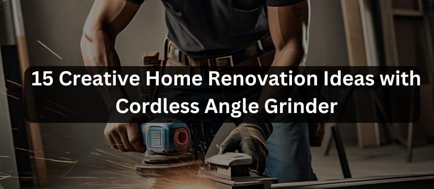 DIY Essentials: 15 Creative Home Renovation Ideas with Cordless Angle Grinder--Practical Guides for Metal, Wood, and Tile