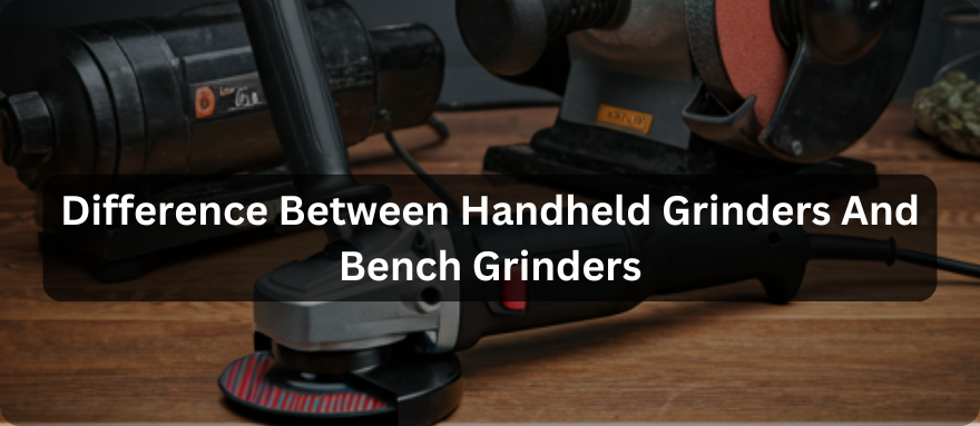 What Is The Difference Between Handheld Grinders And Bench Grinders