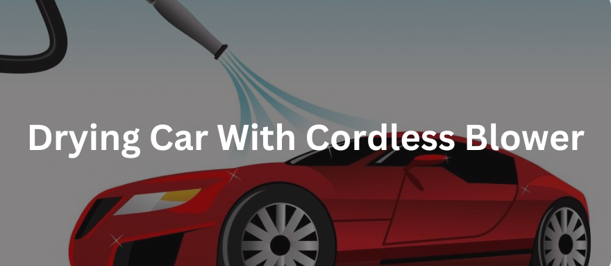 How to Safely Dry Your Car Using a Cordless Blower: Step-by-Step Guide